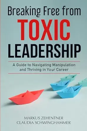 breaking free from toxic leadership a guide to navigating manipulation and thriving in your career 1st