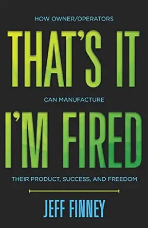 thata s it ia m fired how owner/operators can manufacture their product success and freedom 1st edition jeff