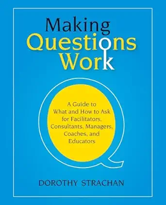 making questions work a guide to how and what to ask for facilitators consultants managers coaches and