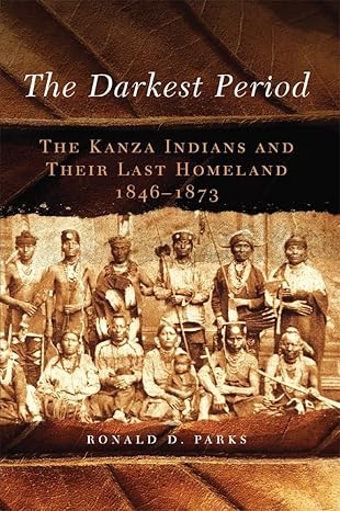 the darkest period the kanza indians and their last homeland 1846a 1873 1st edition ronald d parks