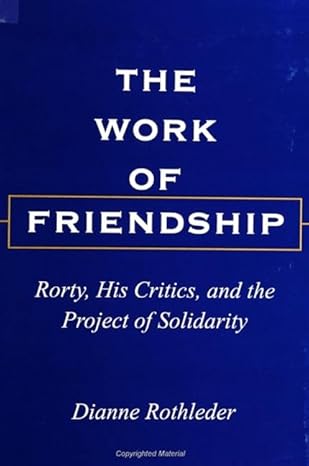 the work of friendship rorty his critics and the project of solidarity 1st edition dianne rothleder