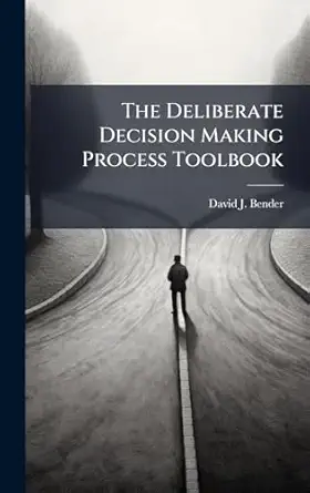 the deliberate decision making process toolbook 1st edition david j bender 102513396x, 978-1025133966