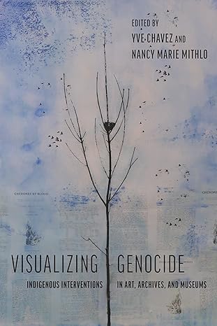 visualizing genocide indigenous interventions in art archives and museums 1st edition yve chavez ,nancy marie