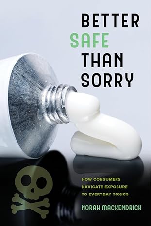 better safe than sorry how consumers navigate exposure to everyday toxics 1st edition norah mackendrick
