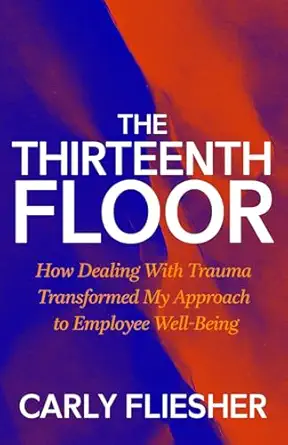 the thirteenth floor how dealing with trauma transformed my approach to employee well being 1st edition carly