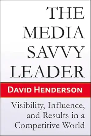the media savvy leader visibility influence and results in a competitive world 1st edition david henderson