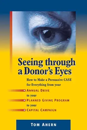 seeing through a donors eyes how to make a persuasive case for everything from your annual drive to your