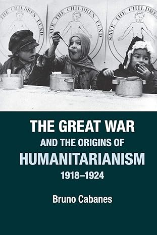 the great war and the origins of humanitarianism 1918a 1924 1st edition bruno cabanes 1107604834,