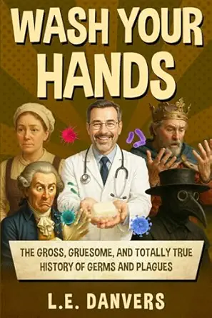 wash your hands the gross gruesome and totally true history of germs and plagues 1st edition l e danvers