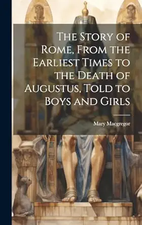 the story of rome from the earliest times to the death of augustus told to boys and girls 1st edition mary