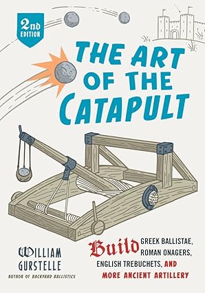 the art of the catapult build greek ballistae roman onagers english trebuchets and more ancient artillery 1st