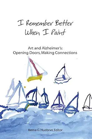 i remember better when i paint art and alzheimers opening doors making connections 1st edition berna g
