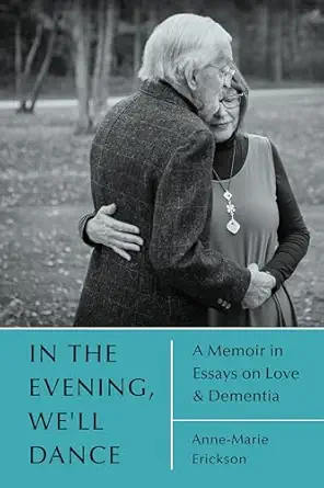 in the evening well dance a memoir in essays on love and dementia 1st edition anne marie erickson 1666406953,