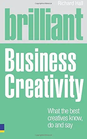 brilliant business creativity what the best business creatives know do and say 1st edition richard hall