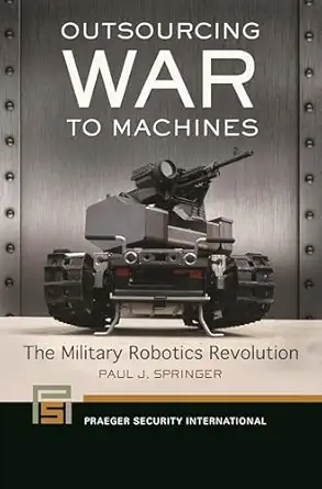 outsourcing war to machines the military robotics revolution 1st edition paul j springer 1440830851,