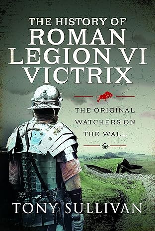 the history of roman legion vi victrix the original watchers on the wall 1st edition tony sullivan