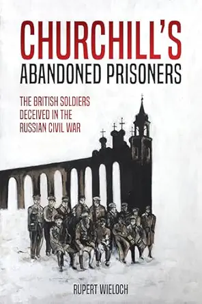 churchilla s abandoned prisoners the british soldiers deceived in the russian civil war 1st edition rupert