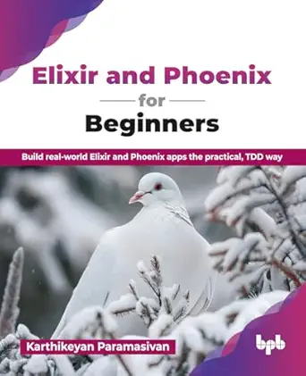 elixir and phoenix for beginners build real world elixir and phoenix apps the practical tdd way 1st edition