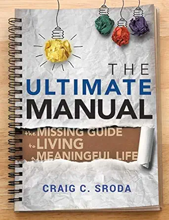 the ultimate manual the missing guide to living a meaningful life 1st edition craig c sroda 1732870802,