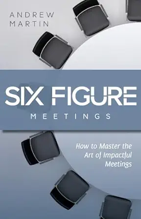 six figure meetings how to master the art of impactful meetings 1st edition andrew martin 1963701909,