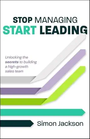 stop managing start leading unlocking the secrets to building a high growth sales team 1st edition simon