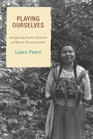 playing ourselves interpreting native histories at historic reconstructions 1st edition laura peers
