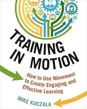 training in motion how to use movement to create engaging and effective learning 1st edition mike kuczala