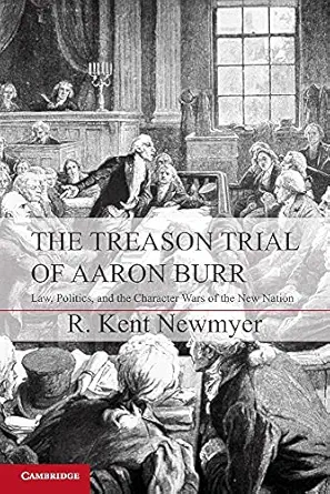 the treason trial of aaron burr law politics and the character wars of the new nation 1st edition r kent