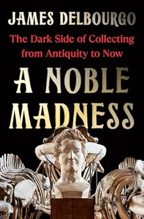 a noble madness the dark side of collecting from antiquity to now 1st edition james delbourgo 0393541967,