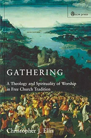 gathering a spirituality and theology of worship in free church tradition 1st edition christopher j ellis
