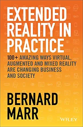 extended reality in practice 100+ amazing ways virtual augmented and mixed reality are changing business and