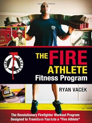 the fire athlete fitness program the revolutionary firefighter workout program designed to transform you into