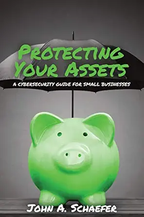 protecting your assets a cybersecurity guide for small businesses 1st edition john a schaefer 1950353001,