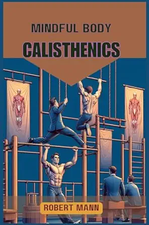 mindful body calisthenics achieving physical and mental harmony through mindful movement 1st edition robert