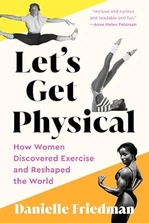 lets get physical how women discovered exercise and reshaped the world 1st edition danielle friedman