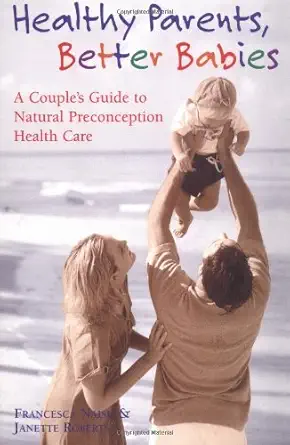 healthy parents better babies a couples guide to natural preconception health care 1st edition francesca