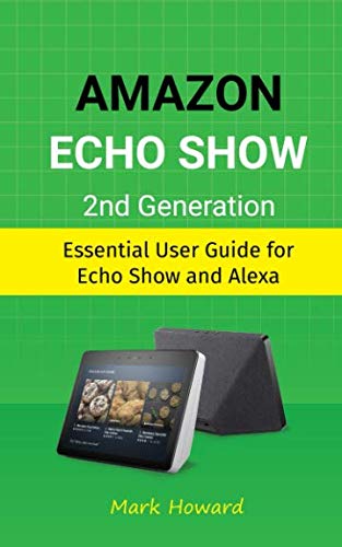 amazon echo show 2nd generation essential user guide for echo show and alexa 1st edition mark howard