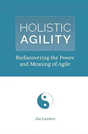 holistic agility rediscovering the power and meaning of agile 1st edition jim lambert 0692140298,