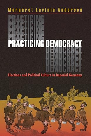 practicing democracy elections and political culture in imperial germany 1st edition margaret lavinia
