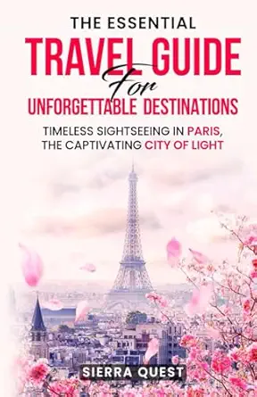 the essential travel guide for unforgettable destinations timeless sightseeing in paris the captivating city