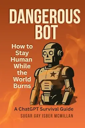 dangerous bot a chatgpt survival guide how to stay human while the world burns by sugar gay isber mcmillan