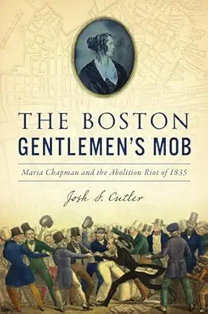boston gentlemens mob the maria chapman and the abolition riot of 1835 1st edition josh s cutler 1467150916,