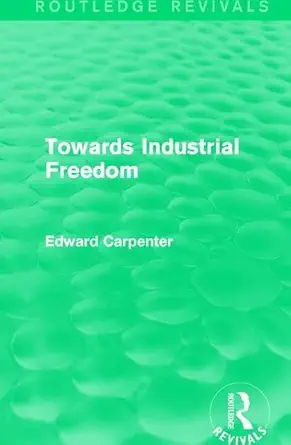 towards industrial freedom 1st edition edward carpenter 113818392x, 978-1138183926