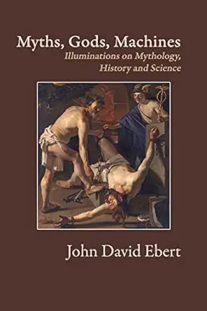 myths gods machines illuminations on mythology history and science 1st edition john david ebert 0997135611,