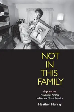 not in this family gays and the meaning of kinship in postwar north america 1st edition heather murray