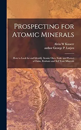 prospecting for atomic minerals how to look for and identify atomic ores stake and protect a claim evaluate