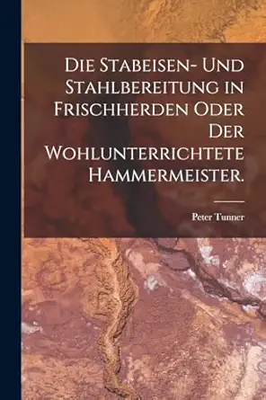 die stabeisen und stahlbereitung in frischherden oder der wohlunterrichtete hammermeister 1st edition peter