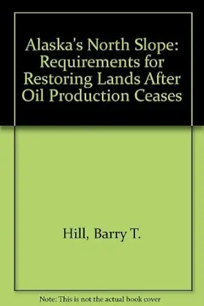 alaskas north slope requirements for restoring lands after oil production ceases 1st edition barry t hill