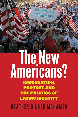 the new americans immigration protest and the politics of latino identity 1st edition heather silber mohamed