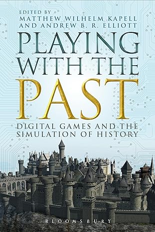 playing with the past digital games and the simulation of history 1st edition matthew wilhelm kapell ,andrew